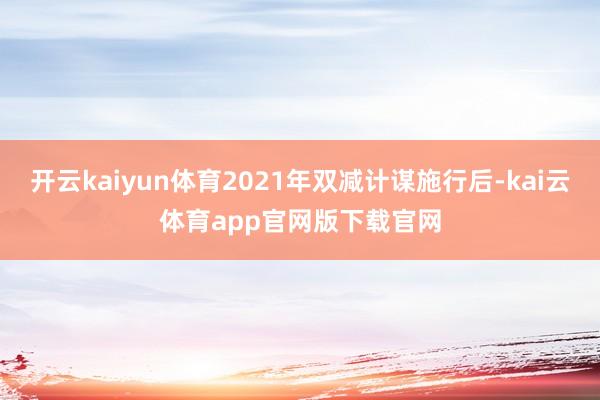 开云kaiyun体育2021年双减计谋施行后-kai云体育app官网版下载官网