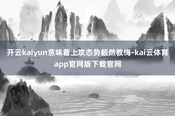 开云kaiyun意味着上攻态势毅然教悔-kai云体育app官网版下载官网