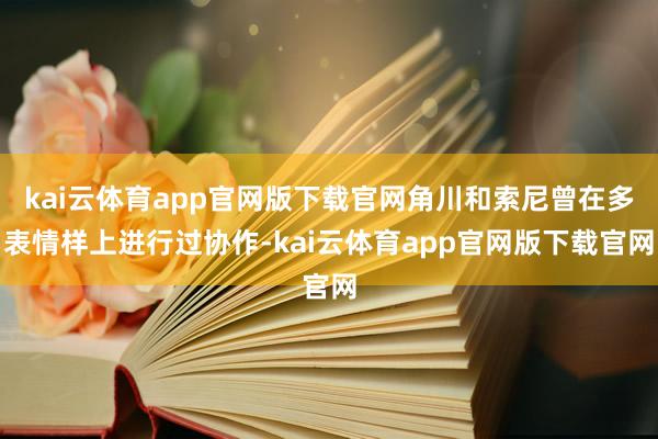 kai云体育app官网版下载官网角川和索尼曾在多表情样上进行过协作-kai云体育app官网版下载官网