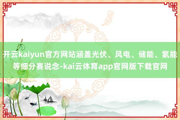 开云kaiyun官方网站涵盖光伏、风电、储能、氢能等细分赛说念-kai云体育app官网版下载官网