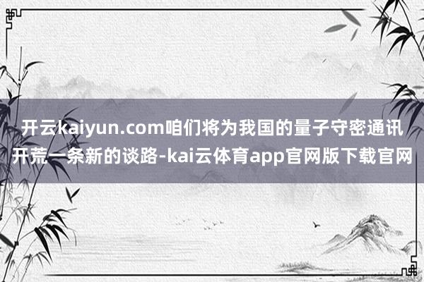 开云kaiyun.com咱们将为我国的量子守密通讯开荒一条新的谈路-kai云体育app官网版下载官网