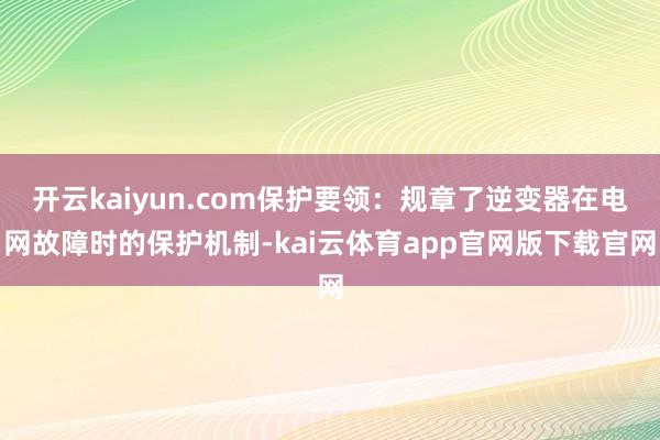 开云kaiyun.com保护要领：规章了逆变器在电网故障时的保护机制-kai云体育app官网版下载官网