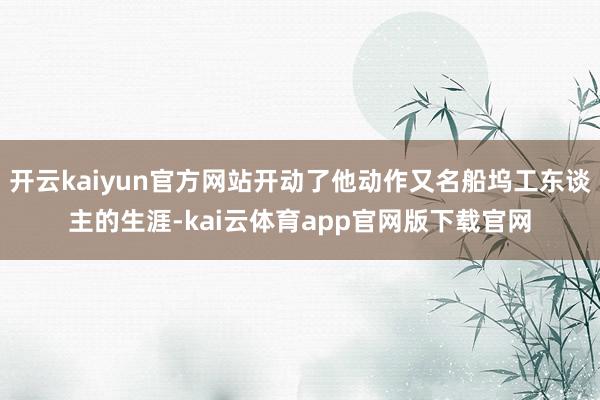 开云kaiyun官方网站开动了他动作又名船坞工东谈主的生涯-kai云体育app官网版下载官网