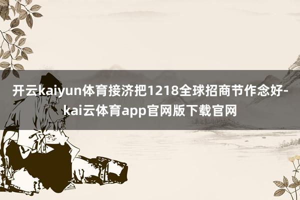 开云kaiyun体育接济把1218全球招商节作念好-kai云体育app官网版下载官网