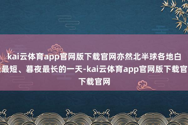 kai云体育app官网版下载官网亦然北半球各地白天最短、暮夜最长的一天-kai云体育app官网版下载官网