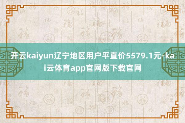 开云kaiyun辽宁地区用户平直价5579.1元-kai云体育app官网版下载官网