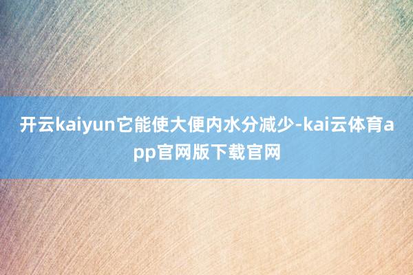开云kaiyun它能使大便内水分减少-kai云体育app官网版下载官网