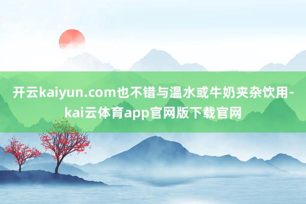 开云kaiyun.com也不错与温水或牛奶夹杂饮用-kai云体育app官网版下载官网