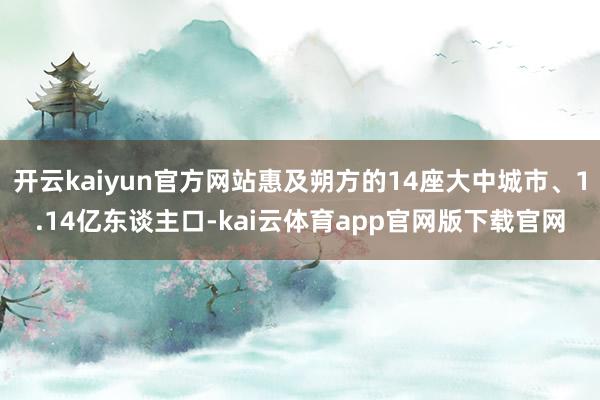开云kaiyun官方网站惠及朔方的14座大中城市、1.14亿东谈主口-kai云体育app官网版下载官网