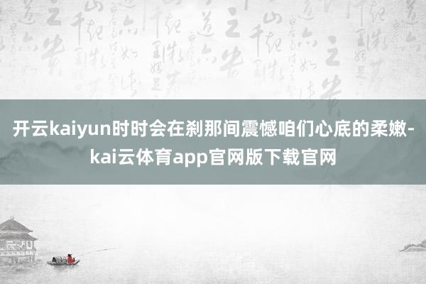 开云kaiyun时时会在刹那间震憾咱们心底的柔嫩-kai云体育app官网版下载官网