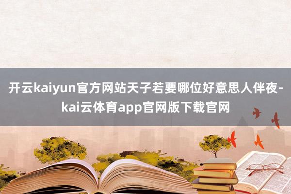 开云kaiyun官方网站天子若要哪位好意思人伴夜-kai云体育app官网版下载官网