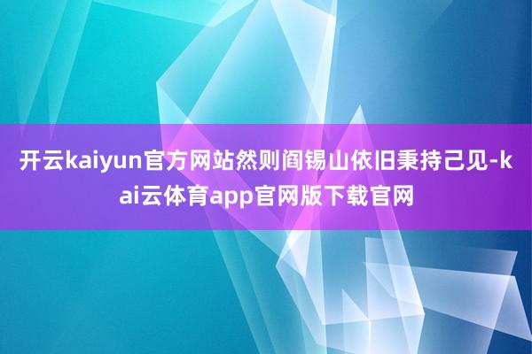 开云kaiyun官方网站然则阎锡山依旧秉持己见-kai云体育app官网版下载官网