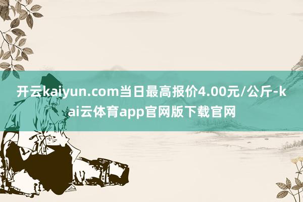 开云kaiyun.com当日最高报价4.00元/公斤-kai云体育app官网版下载官网