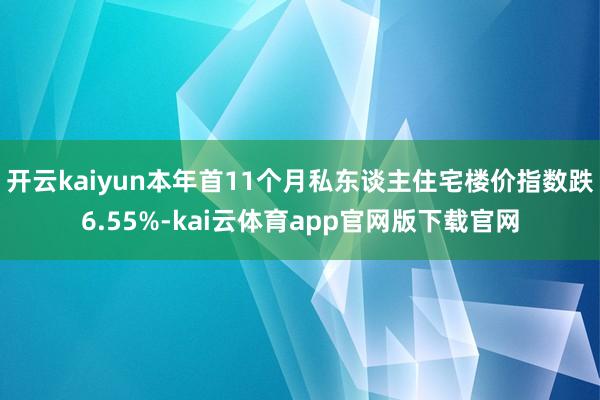 开云kaiyun本年首11个月私东谈主住宅楼价指数跌6.55%-kai云体育app官网版下载官网