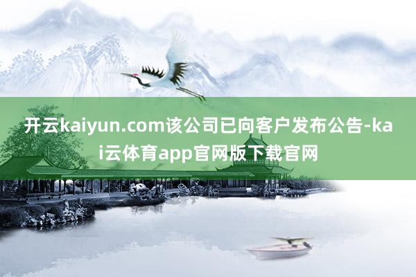 开云kaiyun.com该公司已向客户发布公告-kai云体育app官网版下载官网