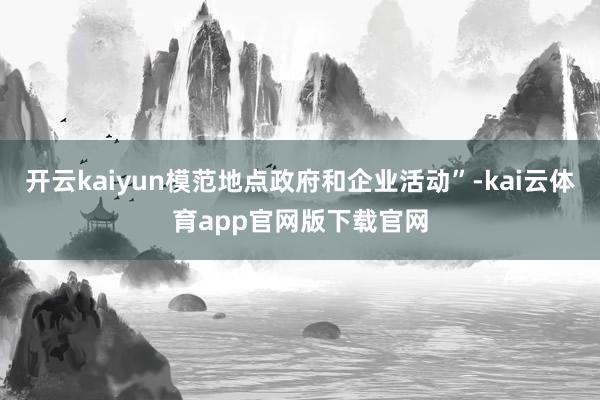 开云kaiyun模范地点政府和企业活动”-kai云体育app官网版下载官网