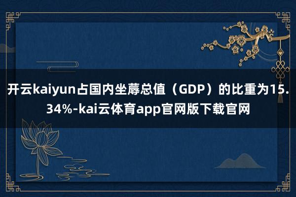 开云kaiyun占国内坐蓐总值（GDP）的比重为15.34%-kai云体育app官网版下载官网