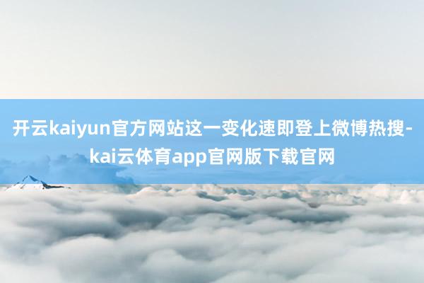 开云kaiyun官方网站这一变化速即登上微博热搜-kai云体育app官网版下载官网