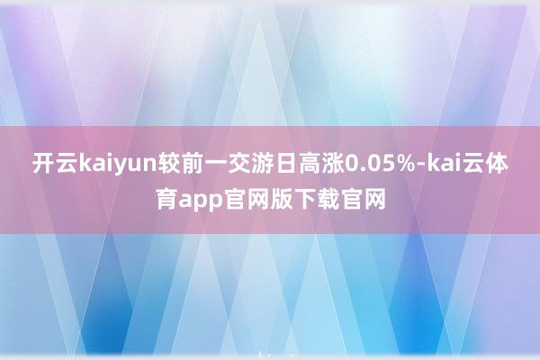 开云kaiyun较前一交游日高涨0.05%-kai云体育app官网版下载官网