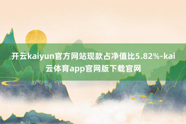 开云kaiyun官方网站现款占净值比5.82%-kai云体育app官网版下载官网