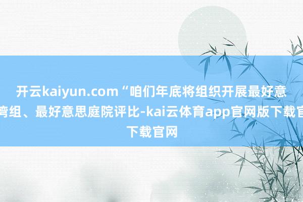 开云kaiyun.com“咱们年底将组织开展最好意思湾组、最好意思庭院评比-kai云体育app官网版下载官网