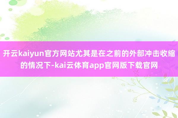 开云kaiyun官方网站尤其是在之前的外部冲击收缩的情况下-kai云体育app官网版下载官网