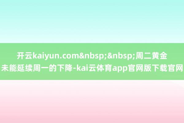 开云kaiyun.com&nbsp;&nbsp;周二黄金未能延续周一的下降-kai云体育app官网版下载官网