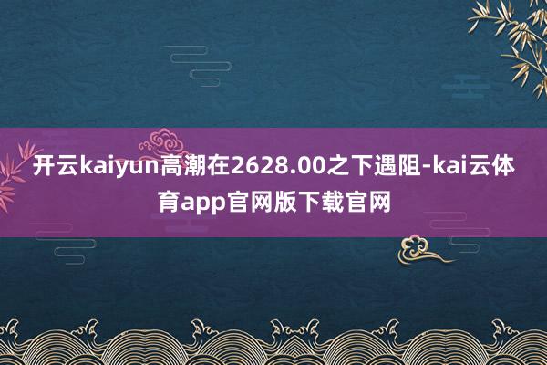开云kaiyun高潮在2628.00之下遇阻-kai云体育app官网版下载官网