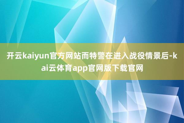 开云kaiyun官方网站而特警在进入战役情景后-kai云体育app官网版下载官网
