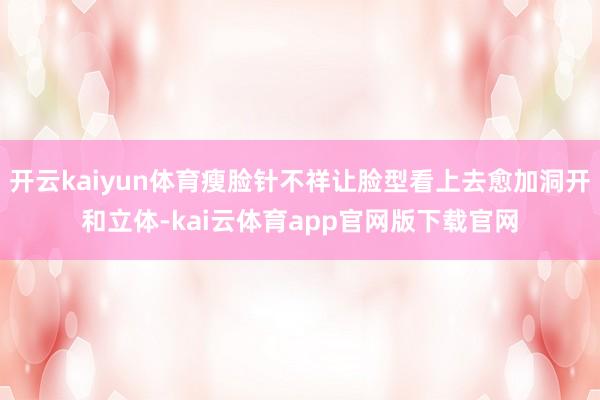 开云kaiyun体育瘦脸针不祥让脸型看上去愈加洞开和立体-kai云体育app官网版下载官网