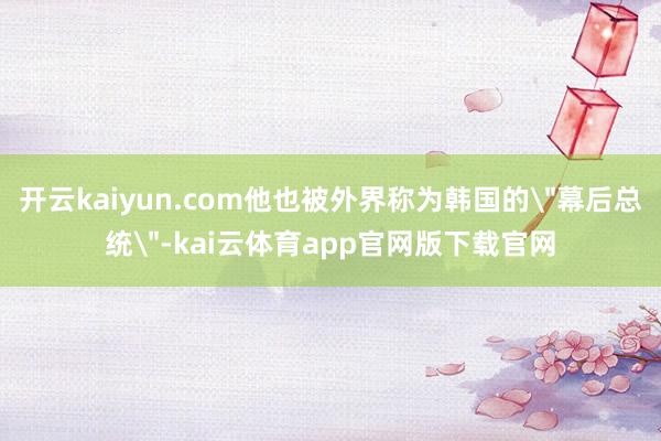 开云kaiyun.com他也被外界称为韩国的