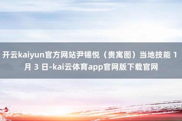 开云kaiyun官方网站尹锡悦（贵寓图）当地技能 1 月 3 日-kai云体育app官网版下载官网