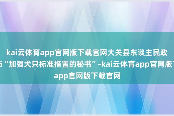 kai云体育app官网版下载官网大关县东谈主民政府曾发布“加强犬只标准措置的秘书”-kai云体育app官网版下载官网