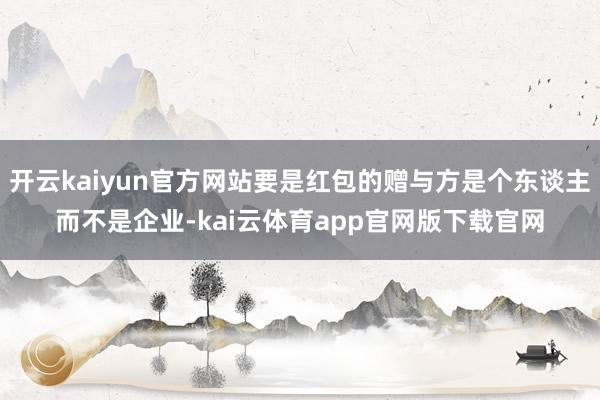 开云kaiyun官方网站要是红包的赠与方是个东谈主而不是企业-kai云体育app官网版下载官网