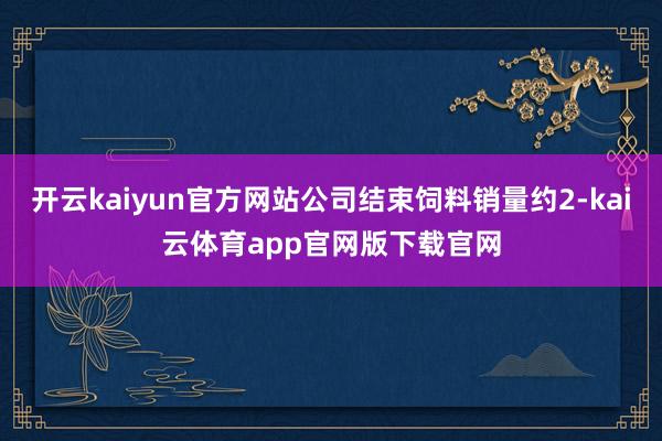 开云kaiyun官方网站公司结束饲料销量约2-kai云体育app官网版下载官网