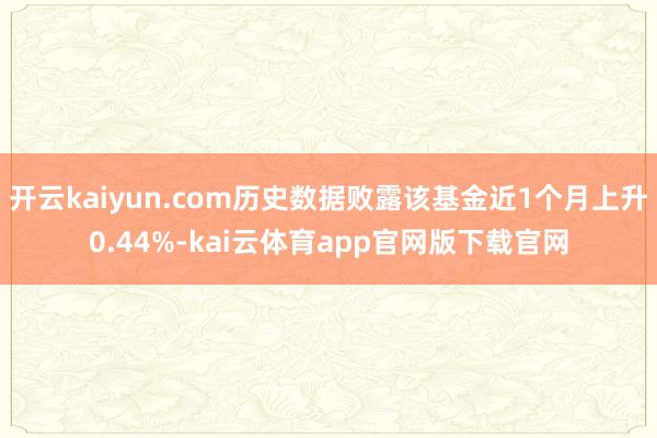 开云kaiyun.com历史数据败露该基金近1个月上升0.44%-kai云体育app官网版下载官网