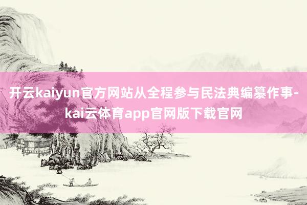 开云kaiyun官方网站从全程参与民法典编纂作事-kai云体育app官网版下载官网