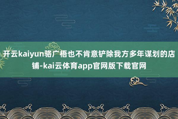 开云kaiyun骆广梧也不肯意铲除我方多年谋划的店铺-kai云体育app官网版下载官网