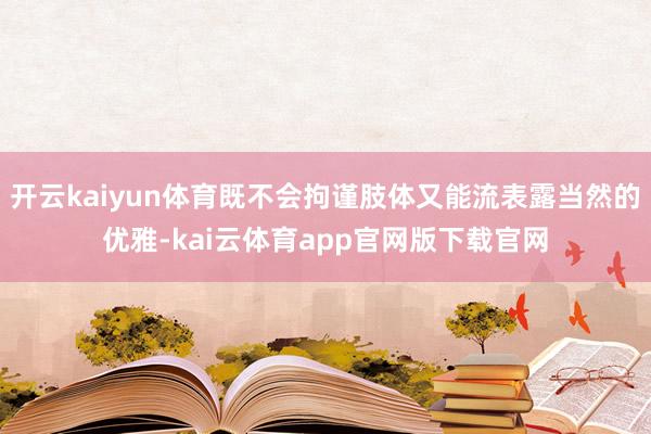 开云kaiyun体育既不会拘谨肢体又能流表露当然的优雅-kai云体育app官网版下载官网