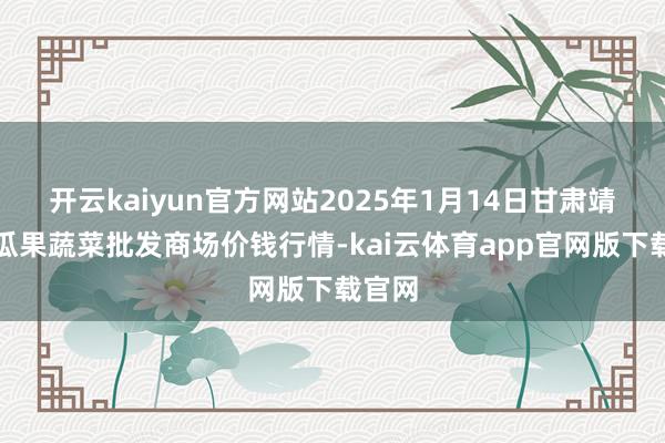开云kaiyun官方网站2025年1月14日甘肃靖远县瓜果蔬菜批发商场价钱行情-kai云体育app官网版下载官网