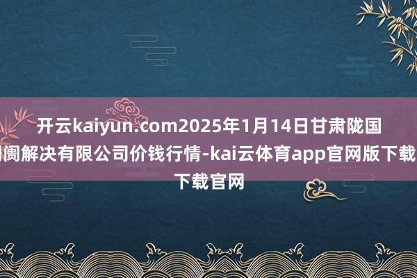 开云kaiyun.com2025年1月14日甘肃陇国源阛阓解决有限公司价钱行情-kai云体育app官网版下载官网