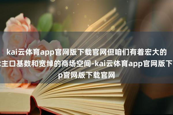 kai云体育app官网版下载官网但咱们有着宏大的东说念主口基数和宽绰的商场空间-kai云体育app官网版下载官网