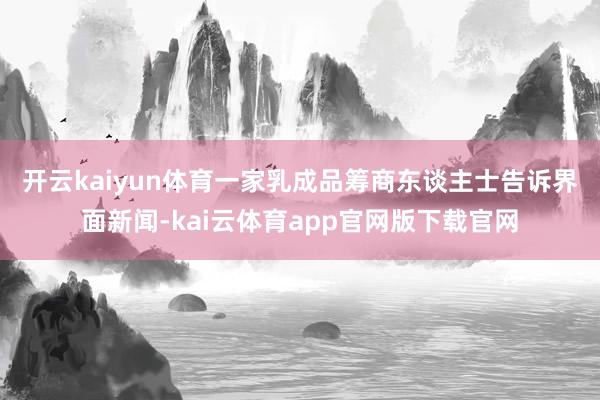 开云kaiyun体育　　一家乳成品筹商东谈主士告诉界面新闻-kai云体育app官网版下载官网