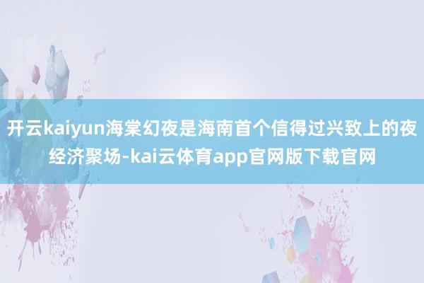 开云kaiyun海棠幻夜是海南首个信得过兴致上的夜经济聚场-kai云体育app官网版下载官网