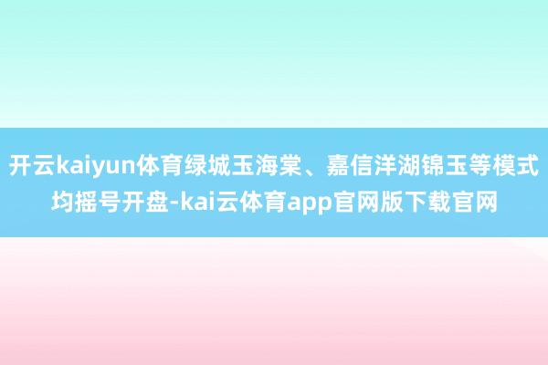 开云kaiyun体育绿城玉海棠、嘉信洋湖锦玉等模式均摇号开盘-kai云体育app官网版下载官网