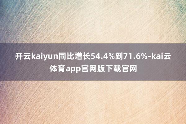 开云kaiyun同比增长54.4%到71.6%-kai云体育app官网版下载官网