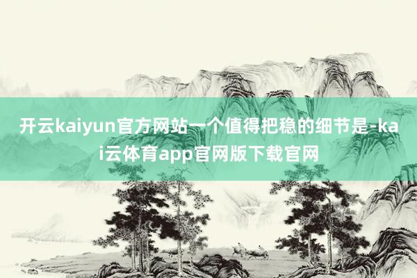 开云kaiyun官方网站一个值得把稳的细节是-kai云体育app官网版下载官网