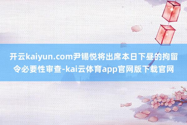 开云kaiyun.com尹锡悦将出席本日下昼的拘留令必要性审查-kai云体育app官网版下载官网