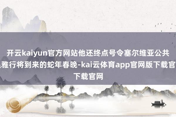 开云kaiyun官方网站他还终点号令塞尔维亚公共温雅行将到来的蛇年春晚-kai云体育app官网版下载官网