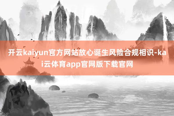 开云kaiyun官方网站放心诞生风险合规相识-kai云体育app官网版下载官网